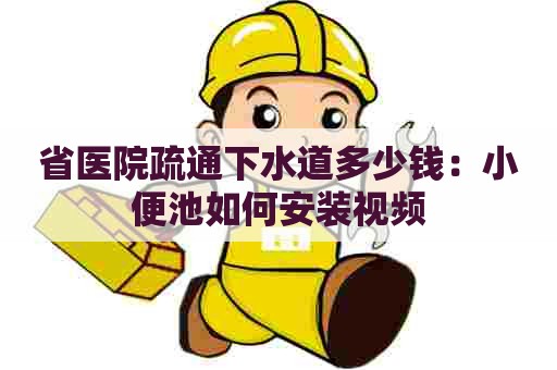 省医院疏通下水道多少钱:小便池如何安装视频 省医院疏通下水道多少钱:小便池如何安装视频