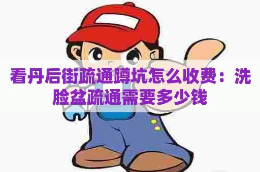 看丹后街疏通蹲坑怎么收费:洗脸盆疏通需要多少钱 看丹后街疏通蹲坑怎么收费:洗脸盆疏通需要多少钱