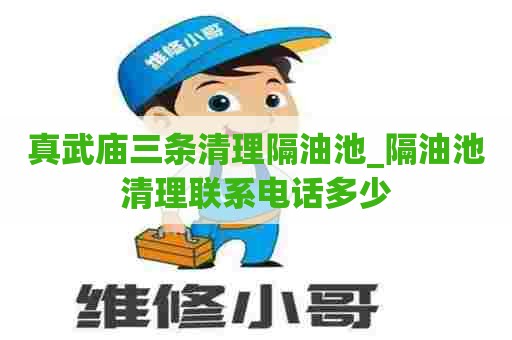 真武庙三条清理隔油池_隔油池清理联系电话多少 真武庙三条清理隔油池_隔油池清理联系电话多少