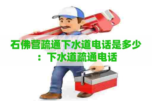 石佛营疏通下水道电话是多少：下水道疏通电话