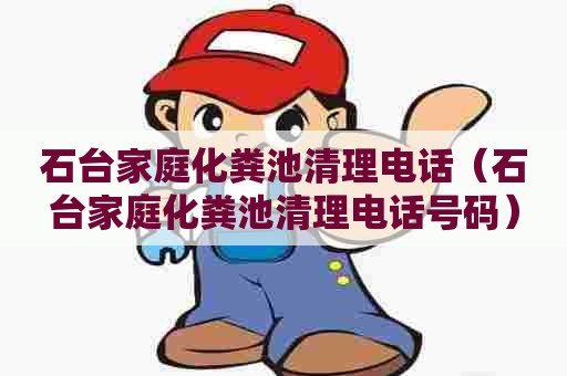 石台家庭化粪池清理电话（石台家庭化粪池清理电话号码）