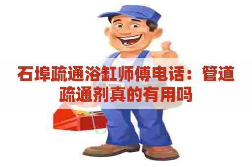 石埠疏通浴缸师傅电话:管道疏通剂真的有用吗 石埠疏通浴缸师傅电话:管道疏通剂真的有用吗