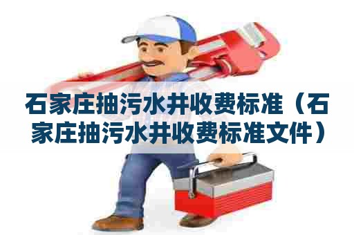 石家庄抽污水井收费标准（石家庄抽污水井收费标准文件）