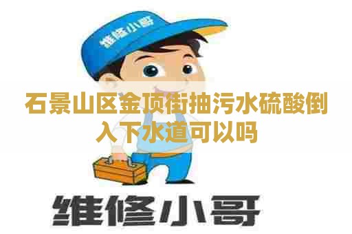 石景山区金顶街抽污水硫酸倒入下水道可以吗 石景山区金顶街抽污水硫酸倒入下水道可以吗