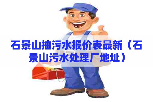 石景山抽污水报价表最新（石景山污水处理厂地址）