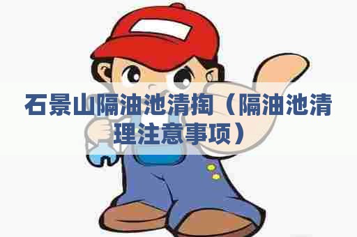 石景山隔油池清掏(隔油池清理注意事项) 石景山隔油池清掏(隔油池清理注意事项)