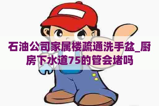 石油公司家属楼疏通洗手盆_厨房下水道75的管会堵吗