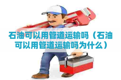 石油可以用管道运输吗（石油可以用管道运输吗为什么）