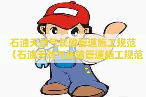 石油天然气长输管道施工规范（石油天然气长输管道施工规范最新）