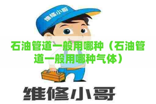 石油管道一般用哪种（石油管道一般用哪种气体）