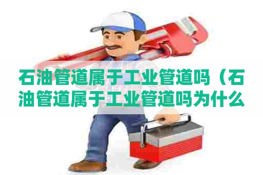 石油管道属于工业管道吗（石油管道属于工业管道吗为什么）