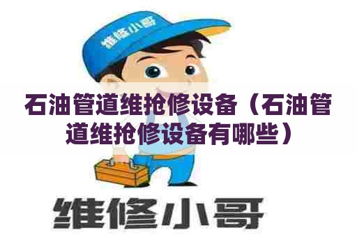 石油管道维抢修设备（石油管道维抢修设备有哪些）