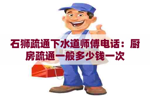 石狮疏通下水道师傅电话：厨房疏通一般多少钱一次