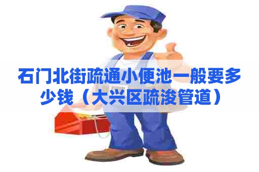 石门北街疏通小便池一般要多少钱(大兴区疏浚管道) 石门北街疏通小便池一般要多少钱(大兴区疏浚管道)