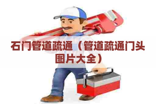 石门管道疏通(管道疏通门头图片大全) 石门管道疏通(管道疏通门头图片大全)