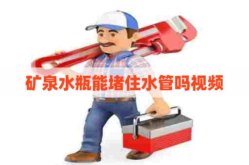 矿泉水瓶能堵住水管吗视频 矿泉水瓶能堵住水管吗视频