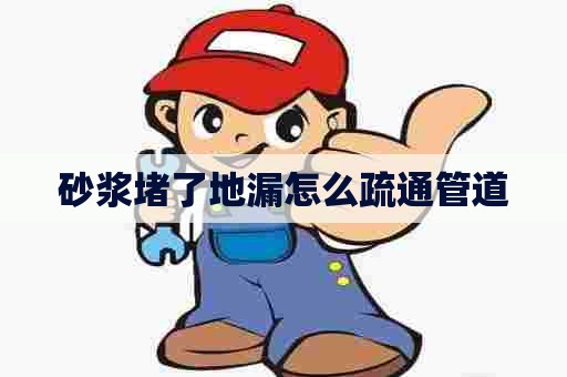 砂浆堵了地漏怎么疏通管道