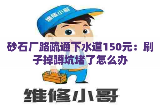 砂石厂路疏通下水道150元:刷子掉蹲坑堵了怎么办 砂石厂路疏通下水道150元:刷子掉蹲坑堵了怎么办