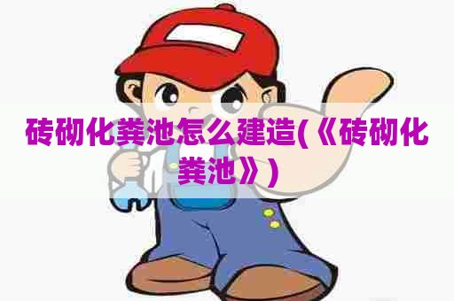 砖砌化粪池怎么建造(《砖砌化粪池》) 砖砌化粪池怎么建造(《砖砌化粪池》)