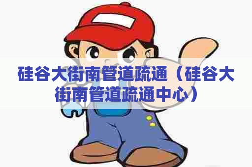 硅谷大街南管道疏通（硅谷大街南管道疏通中心）