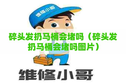 碎头发扔马桶会堵吗（碎头发扔马桶会堵吗图片）