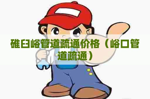 碓臼峪管道疏通价格(峪口管道疏通) 碓臼峪管道疏通价格(峪口管道疏通)