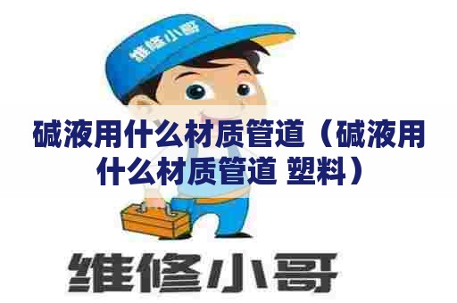 碱液用什么材质管道（碱液用什么材质管道 塑料）