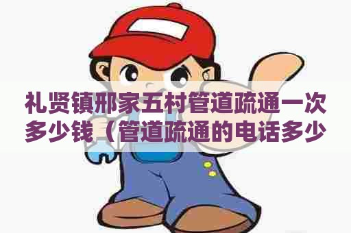 礼贤镇邢家五村管道疏通一次多少钱（管道疏通的电话多少）