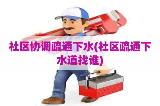 社区协调疏通下水(社区疏通下水道找谁) 社区协调疏通下水(社区疏通下水道找谁)