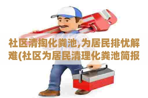 社区清掏化粪池,为居民排忧解难(社区为居民清理化粪池简报) 社区清掏化粪池,为居民排忧解难(社区为居民清理化粪池简报)