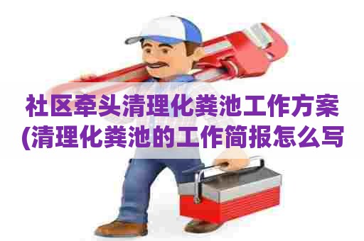 社区牵头清理化粪池工作方案(清理化粪池的工作简报怎么写) 社区牵头清理化粪池工作方案(清理化粪池的工作简报怎么写)