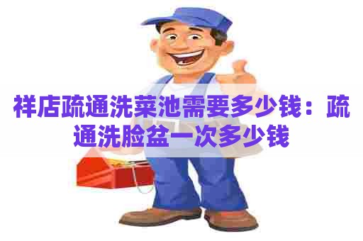 祥店疏通洗菜池需要多少钱：疏通洗脸盆一次多少钱