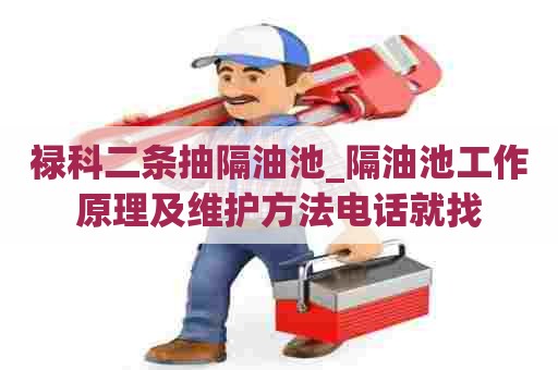 禄科二条抽隔油池_隔油池工作原理及维护方法电话就找