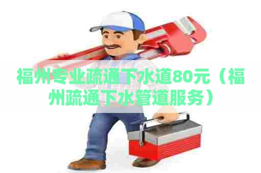 福州专业疏通下水道80元(福州疏通下水管道服务) 福州专业疏通下水道80元(福州疏通下水管道服务)