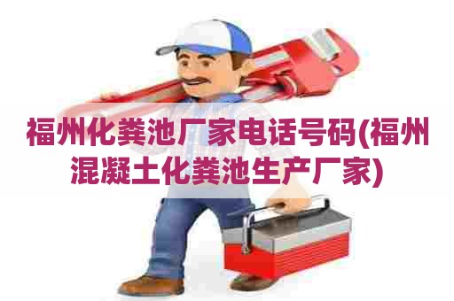 福州化粪池厂家电话号码(福州混凝土化粪池生产厂家) 福州化粪池厂家电话号码(福州混凝土化粪池生产厂家)