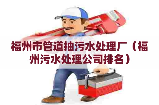 福州市管道抽污水处理厂（福州污水处理公司排名）