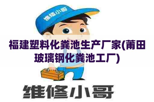 福建塑料化粪池生产厂家(莆田玻璃钢化粪池工厂)