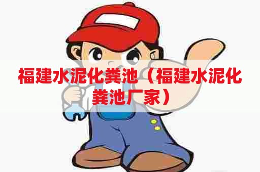 福建水泥化粪池（福建水泥化粪池厂家）