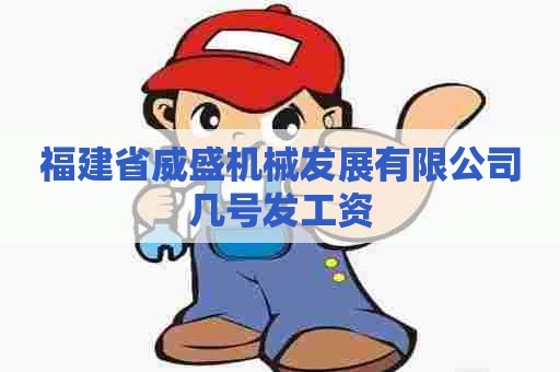 福建省威盛机械发展有限公司几号发工资 福建省威盛机械发展有限公司几号发工资