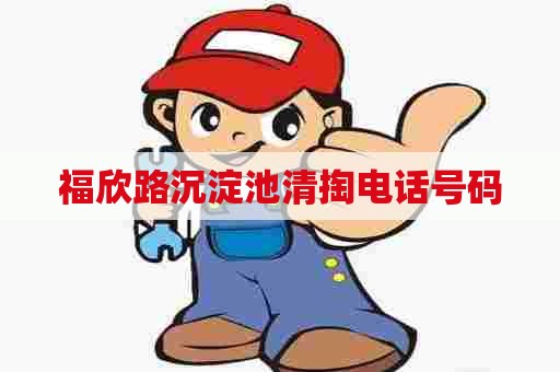 福欣路沉淀池清掏电话号码