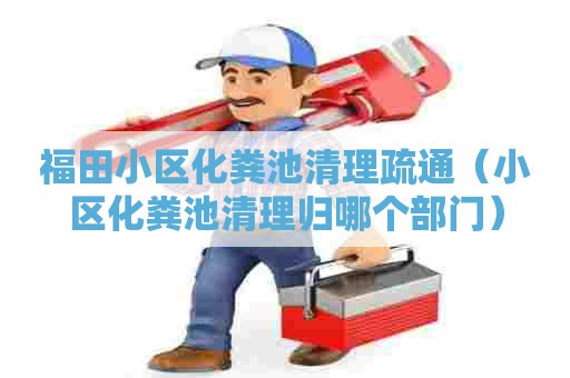 福田小区化粪池清理疏通（小区化粪池清理归哪个部门）