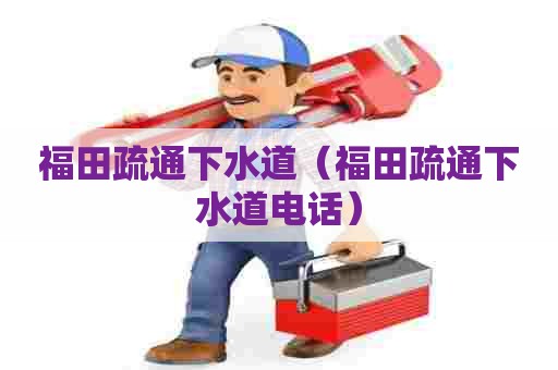 福田疏通下水道(福田疏通下水道电话) 福田疏通下水道(福田疏通下水道电话)