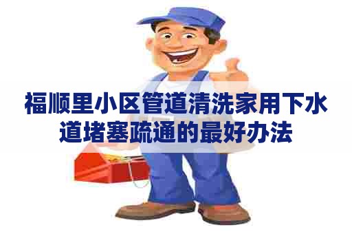 福顺里小区管道清洗家用下水道堵塞疏通的最好办法