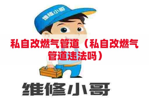 私自改燃气管道（私自改燃气管道违法吗）