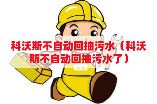 科沃斯不自动回抽污水（科沃斯不自动回抽污水了）