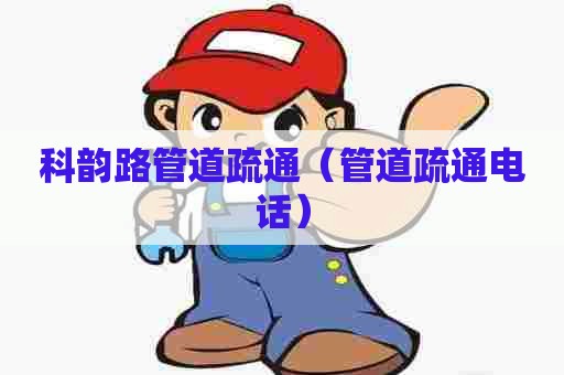 科韵路管道疏通（管道疏通电话）