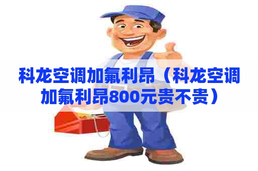 科龙空调加氟利昂（科龙空调加氟利昂800元贵不贵）