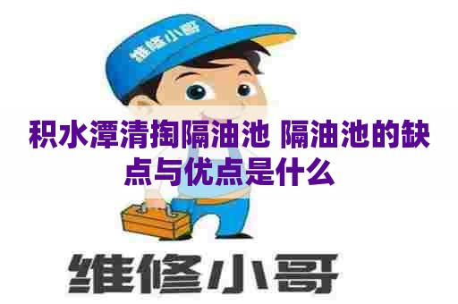 积水潭清掏隔油池 隔油池的缺点与优点是什么