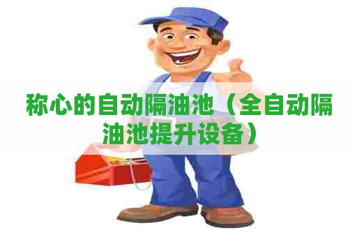 称心的自动隔油池(全自动隔油池提升设备) 称心的自动隔油池(全自动隔油池提升设备)