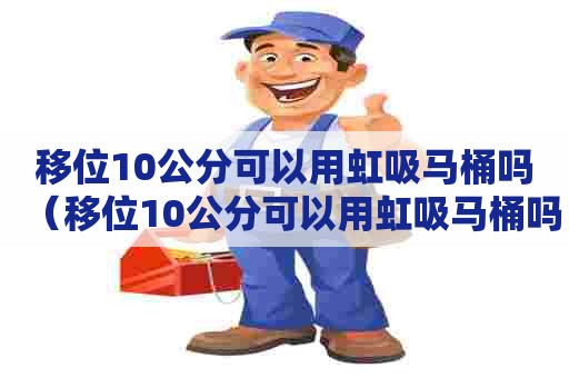移位10公分可以用虹吸马桶吗（移位10公分可以用虹吸马桶吗）